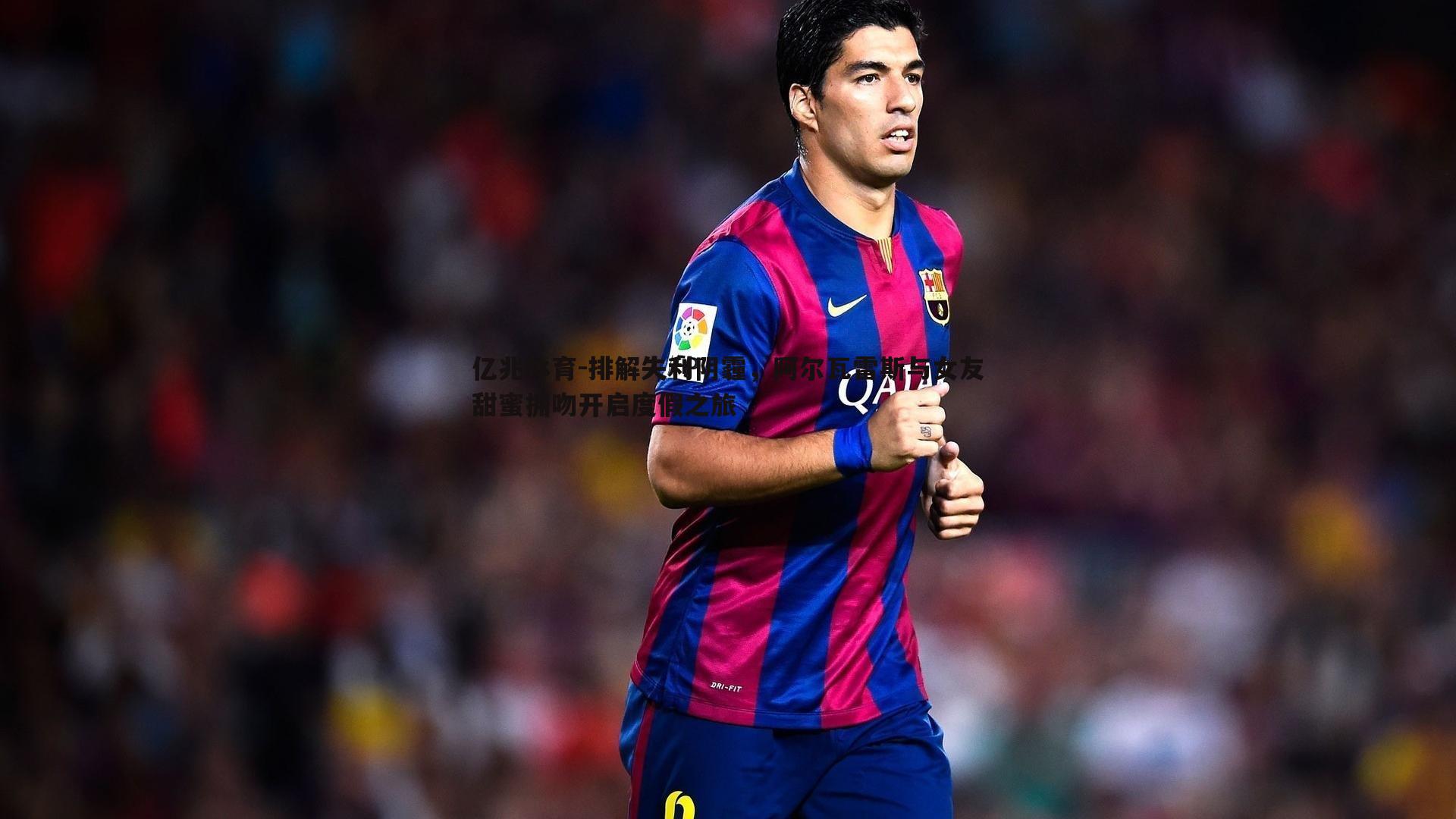 排解失利阴霾，阿尔瓦雷斯与女友甜蜜拥吻开启度假之旅