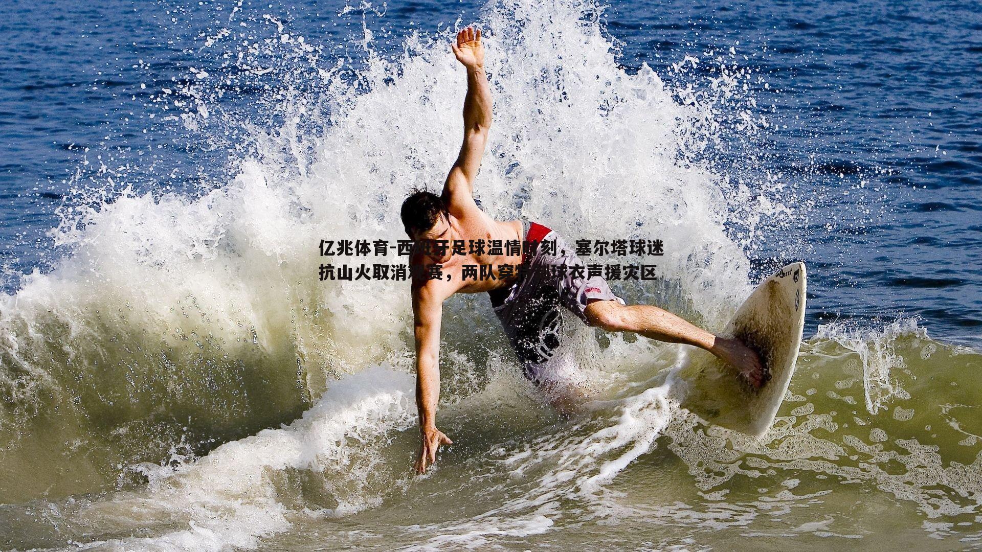 西班牙足球温情时刻,塞尔塔球迷抗山火取消观赛,两队穿特制球衣声援灾区